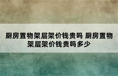 厨房置物架层架价钱贵吗 厨房置物架层架价钱贵吗多少